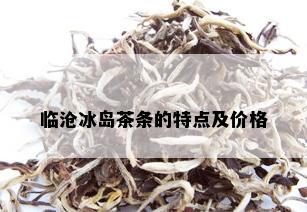 临沧冰岛茶条的特点及价格