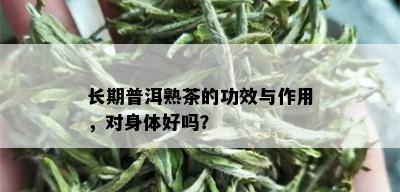 长期普洱熟茶的功效与作用，对身体好吗？