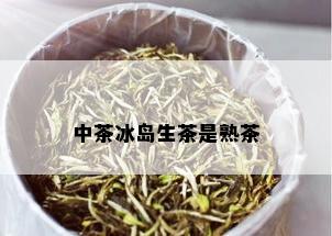 中茶冰岛生茶是熟茶