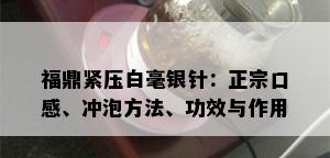 福鼎紧压白毫银针：正宗口感、冲泡方法、功效与作用