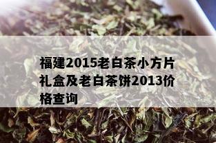 福建2015老白茶小方片礼盒及老白茶饼2013价格查询