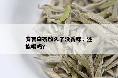 安吉白茶放久了没香味，还能喝吗？