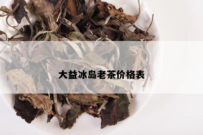 大益冰岛老茶价格表