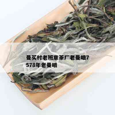 曼买村老班章茶厂老曼峨7578年老曼峨