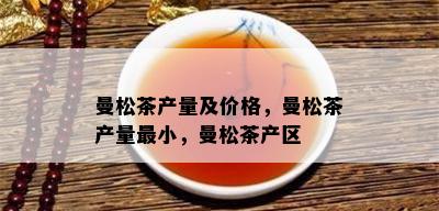 曼松茶产量及价格，曼松茶产量最小，曼松茶产区