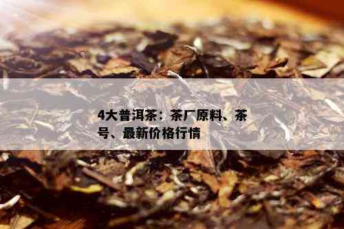 4大普洱茶：茶厂原料、茶号、最新价格行情