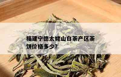 福建宁德太姥山白茶产区茶饼价格多少？