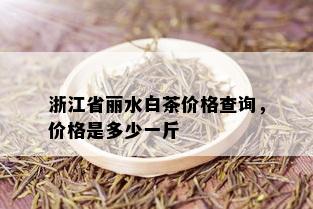 浙江省丽水白茶价格查询，价格是多少一斤