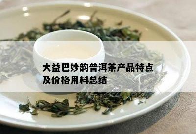 大益巴妙韵普洱茶产品特点及价格用料总结