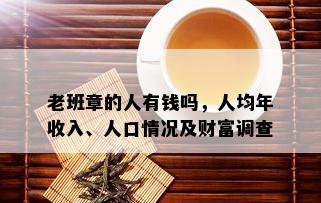 老班章的人有钱吗，人均年收入、人口情况及财富调查