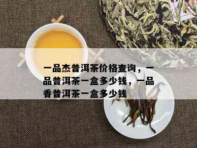 一品杰普洱茶价格查询，一品普洱茶一盒多少钱，一品香普洱茶一盒多少钱