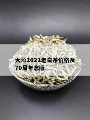 大沁2022老白茶价格及70周年念版