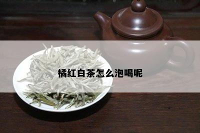 橘红白茶怎么泡喝呢