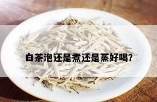 白茶泡还是煮还是蒸好喝？