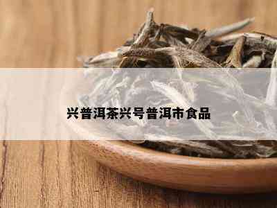 兴普洱茶兴号普洱市食品