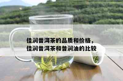 佳润普洱茶的品质和价格，佳润普洱茶和普润油的比较