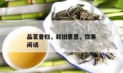 品茗昔归，叙旧意思，饮茶闲话