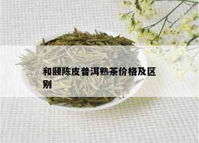 和颐陈皮普洱熟茶价格及区别