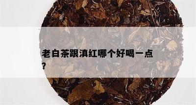 老白茶跟滇红哪个好喝一点？