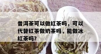 普洱茶可以做红茶吗，可以代替红茶做奶茶吗，能做冰红茶吗？