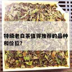 特级老白茶值得推荐的品种和价位？