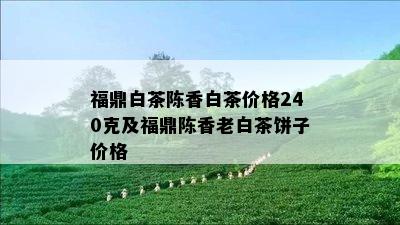 福鼎白茶陈香白茶价格240克及福鼎陈香老白茶饼子价格