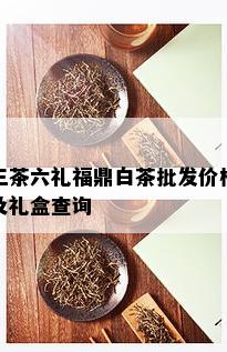 三茶六礼福鼎白茶批发价格及礼盒查询