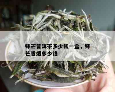 锋芒普洱茶多少钱一盒，锋芒香多少钱