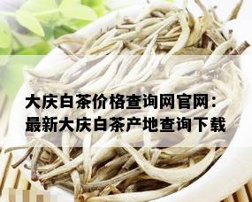 大庆白茶价格查询网官网：最新大庆白茶产地查询下载