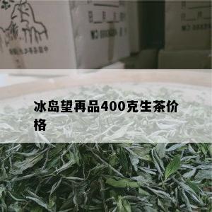 冰岛望再品400克生茶价格