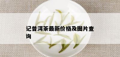 记普洱茶最新价格及图片查询