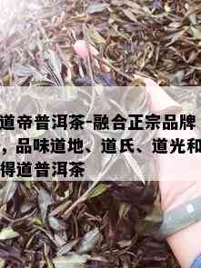 道帝普洱茶-融合正宗品牌，品味道地、道氏、道光和得道普洱茶