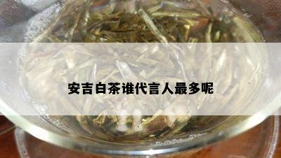 安吉白茶谁代言人最多呢