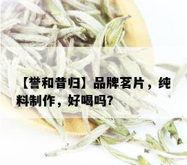 【誉和昔归】品牌茗片，纯料制作，好喝吗？