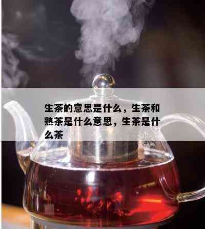 生茶的意思是什么，生茶和熟茶是什么意思，生茶是什么茶