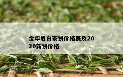 金华眉白茶饼价格表及2020新饼价格