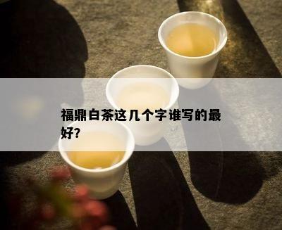 福鼎白茶这几个字谁写的更好？