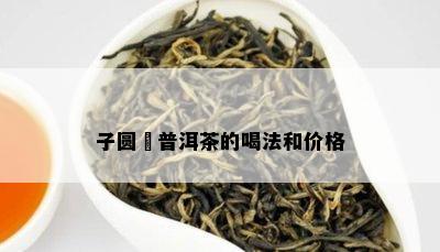 子圆荘普洱茶的喝法和价格