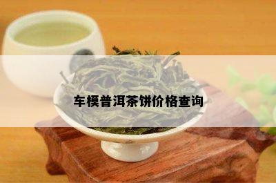 车模普洱茶饼价格查询