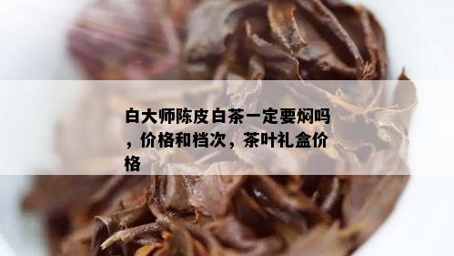 白大师陈皮白茶一定要焖吗，价格和档次，茶叶礼盒价格