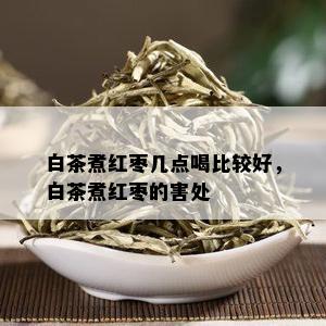 白茶煮红枣几点喝比较好，白茶煮红枣的害处