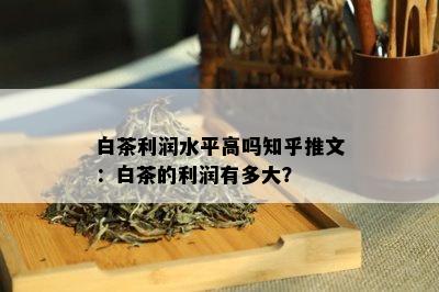 白茶利润水平高吗知乎推文：白茶的利润有多大？