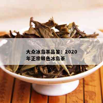 大众冰岛茶品鉴：2020年正宗银色冰岛茶