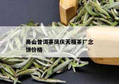 高山普洱茶凤庆天福茶厂念饼价格