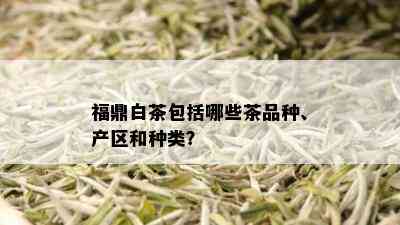 福鼎白茶包括哪些茶品种、产区和种类？