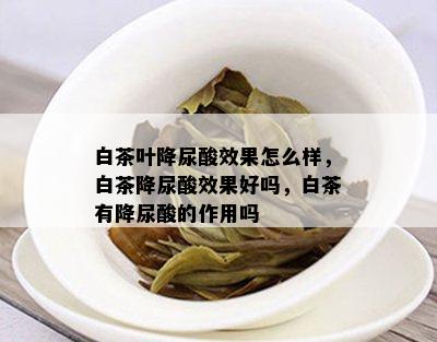 白茶叶降尿酸效果怎么样，白茶降尿酸效果好吗，白茶有降尿酸的作用吗