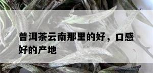 普洱茶云南那里的好，口感好的产地