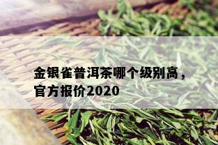 金银雀普洱茶哪个级别高，官方报价2020