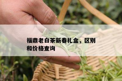 福鼎老白茶新春礼盒，区别和价格查询