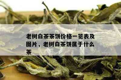 老树白茶茶饼价格一览表及图片，老树白茶饼属于什么茶